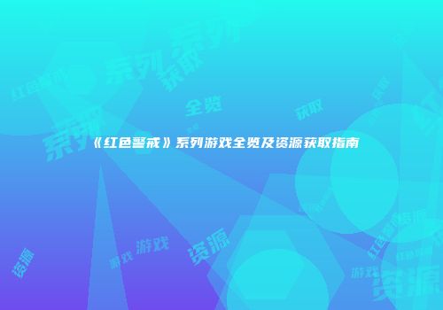 《红色警戒》系列游戏全览及资源获取指南