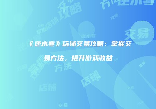 《逆水寒》店铺交易攻略：掌握交易方法，提升游戏收益