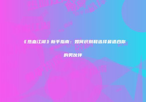 《热血江湖》新手指南：如何识别和选择最适合你的男伙伴