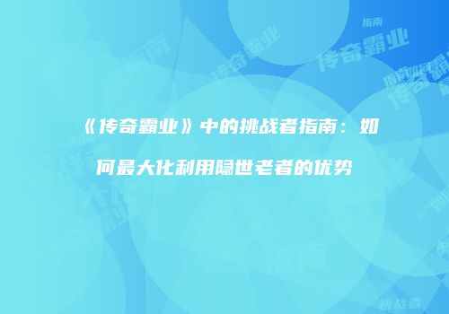 《传奇霸业》中的挑战者指南：如何最大化利用隐世老者的优势