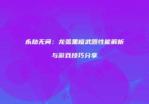 永劫无间：龙弧黑檀武器性能解析与游戏技巧分享