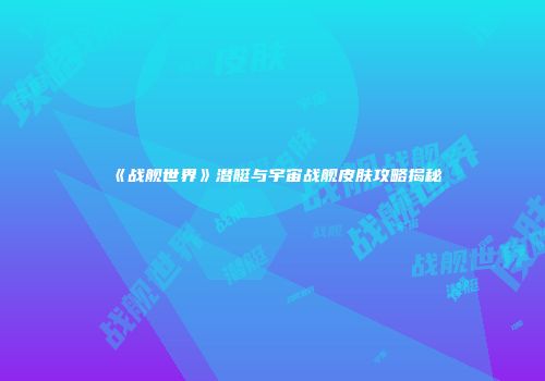 《战舰世界》潜艇与宇宙战舰皮肤攻略揭秘