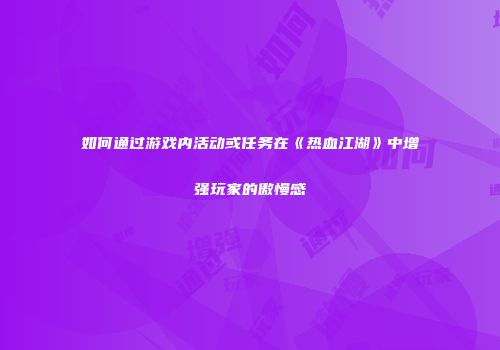 如何通过游戏内活动或任务在《热血江湖》中增强玩家的傲慢感