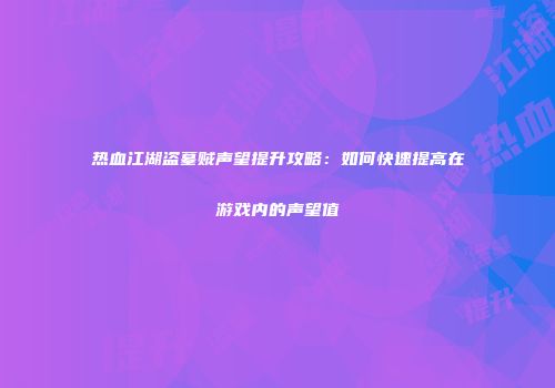 热血江湖盗墓贼声望提升攻略：如何快速提高在游戏内的声望值