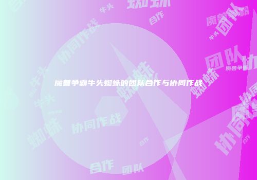 魔兽争霸牛头蜘蛛的团队合作与协同作战