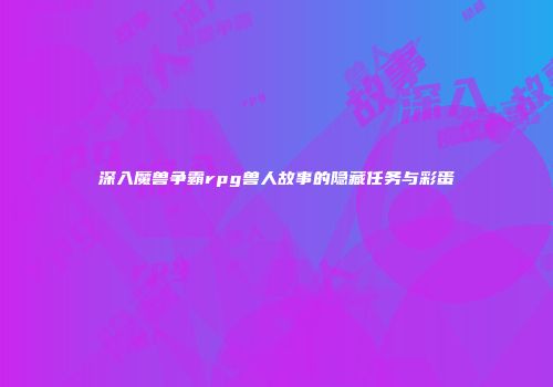深入魔兽争霸rpg兽人故事的隐藏任务与彩蛋