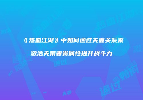 《热血江湖》中如何通过夫妻关系来激活夫荣妻贵属性提升战斗力