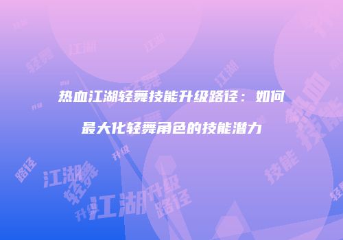 热血江湖轻舞技能升级路径：如何最大化轻舞角色的技能潜力