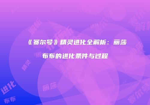 《赛尔号》精灵进化全解析：丽莎布布的进化条件与过程