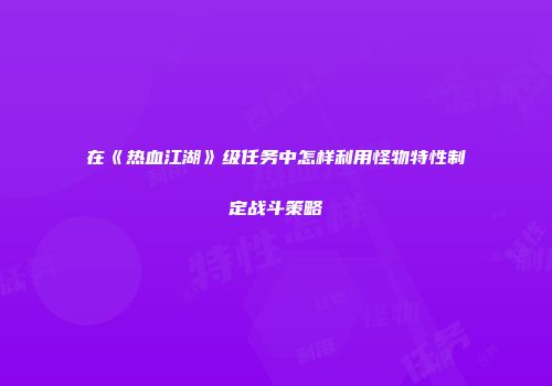 在《热血江湖》级任务中怎样利用怪物特性制定战斗策略