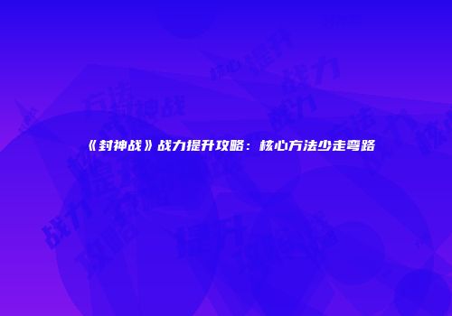 《封神战》战力提升攻略：核心方法少走弯路