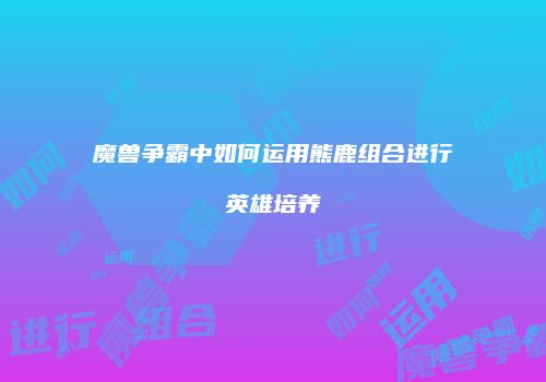 魔兽争霸中如何运用熊鹿组合进行英雄培养