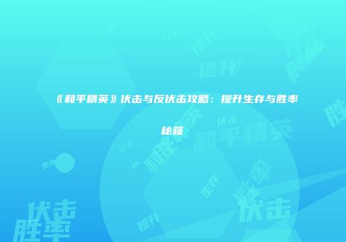 《和平精英》伏击与反伏击攻略：提升生存与胜率秘籍