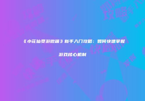 《小花仙页游微端》新手入门攻略：如何快速掌握游戏核心机制