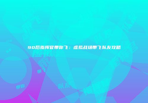 90后指挥官带你飞：虚拟战场带飞队友攻略