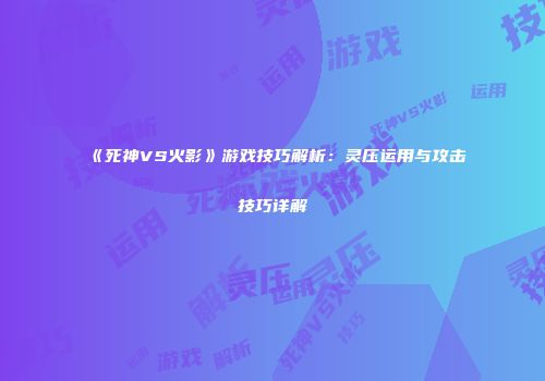 《死神VS火影》游戏技巧解析：灵压运用与攻击技巧详解