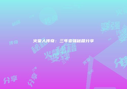 火柴人传奇：三年变强秘籍分享