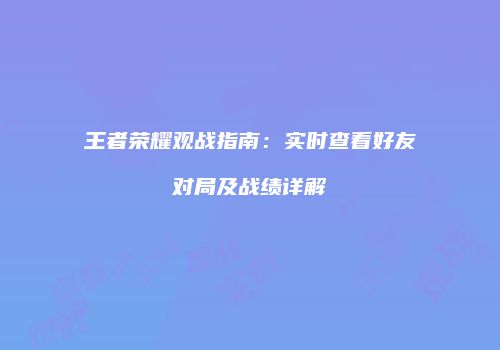 王者荣耀观战指南：实时查看好友对局及战绩详解