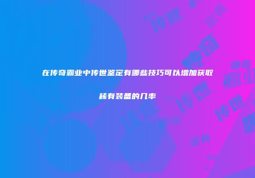 在传奇霸业中传世鉴定有哪些技巧可以增加获取稀有装备的几率