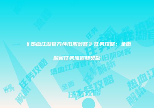 《热血江湖官方怀旧服剑客》任务攻略：全面解析任务流程和奖励
