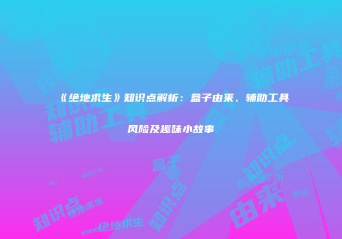 《绝地求生》知识点解析：盒子由来、辅助工具风险及趣味小故事