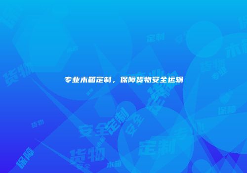 专业木箱定制，保障货物安全运输