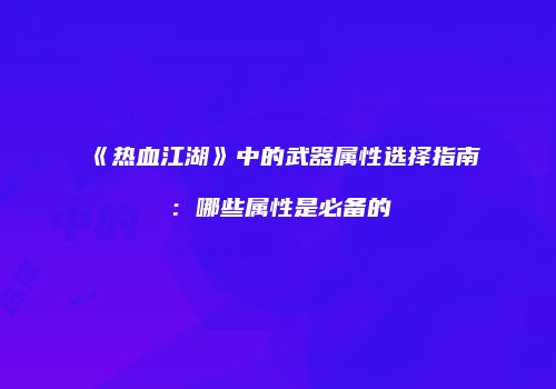 《热血江湖》中的武器属性选择指南：哪些属性是必备的