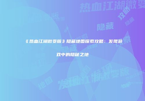 《热血江湖微变版》隐藏地图探索攻略：发现游戏中的隐秘之地