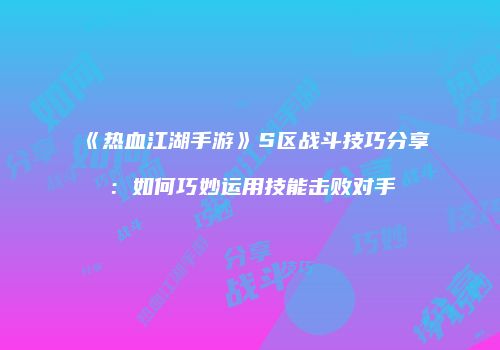 《热血江湖手游》S区战斗技巧分享：如何巧妙运用技能击败对手