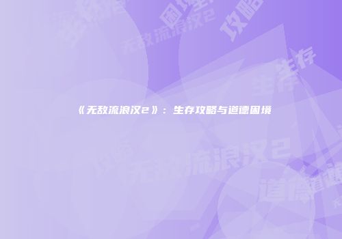 《无敌流浪汉2》：生存攻略与道德困境