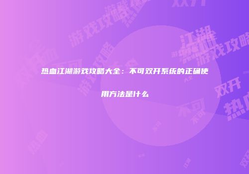 热血江湖游戏攻略大全：不可双开系统的正确使用方法是什么
