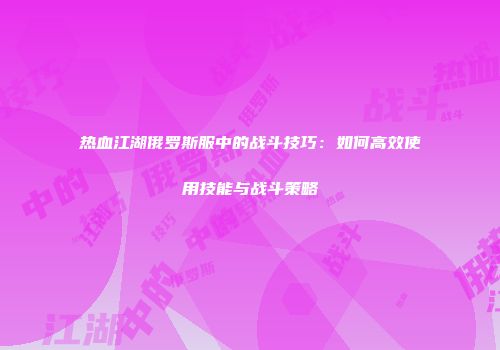 热血江湖俄罗斯服中的战斗技巧：如何高效使用技能与战斗策略