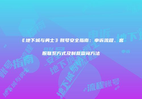 《地下城与勇士》账号安全指南：申诉流程、客服联系方式及制裁查询方法