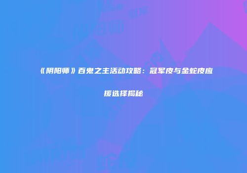 《阴阳师》百鬼之主活动攻略：冠军皮与金蛇皮应援选择揭秘