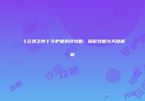 《云顶之弈》守护者羁绊攻略：搭配攻略与天敌解析