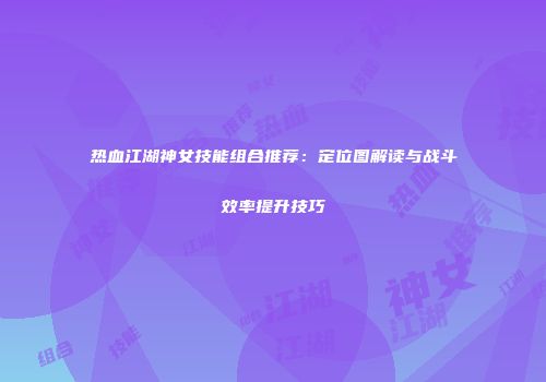 热血江湖神女技能组合推荐:定位图解读与战斗效率提升技巧