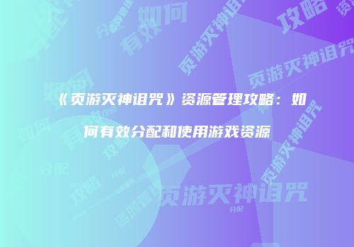 《页游灭神诅咒》资源管理攻略：如何有效分配和使用游戏资源