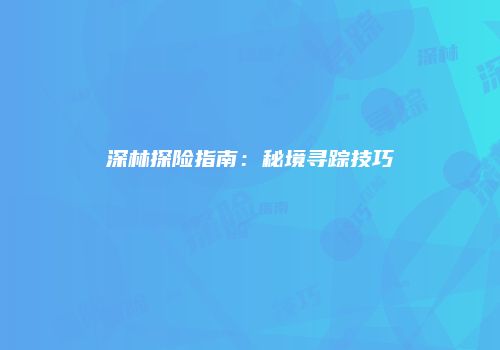 深林探险指南：秘境寻踪技巧
