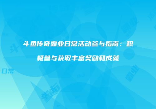 斗鱼传奇霸业日常活动参与指南：积极参与获取丰富奖励和成就