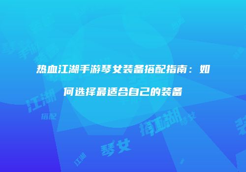 热血江湖手游琴女装备搭配指南：如何选择最适合自己的装备