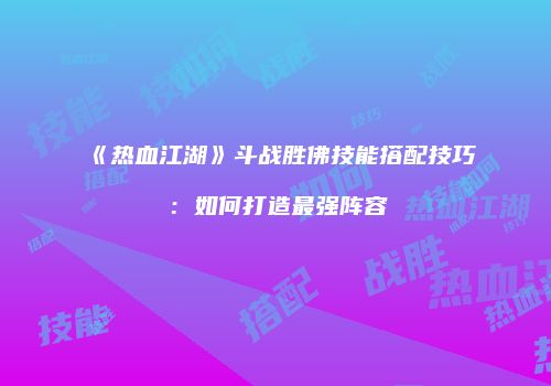 《热血江湖》斗战胜佛技能搭配技巧：如何打造最强阵容