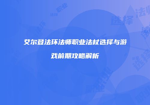 艾尔登法环法师职业法杖选择与游戏前期攻略解析