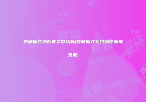 香肠派对滑板套装激活码(香肠派对礼包码在哪里领取)