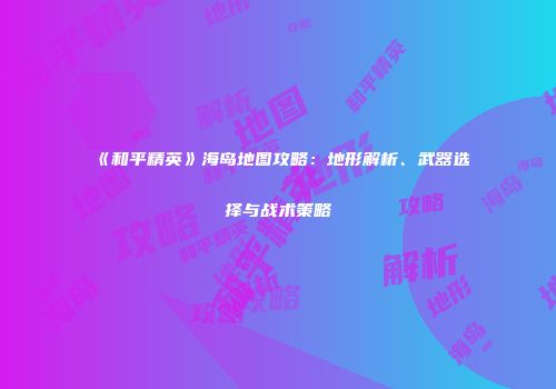 《和平精英》海岛地图攻略：地形解析、武器选择与战术策略