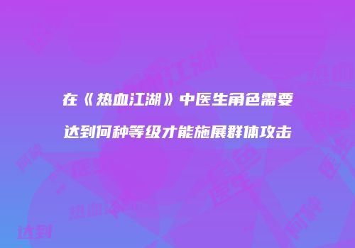 在《热血江湖》中医生角色需要达到何种等级才能施展群体攻击