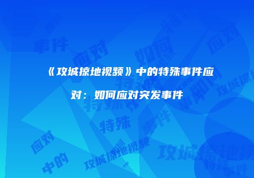 《攻城掠地视频》中的特殊事件应对：如何应对突发事件