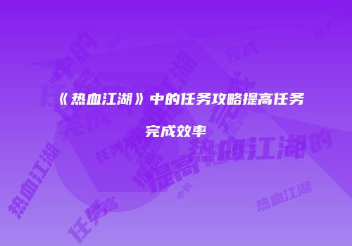 《热血江湖》中的任务攻略提高任务完成效率