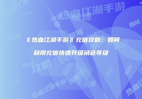 《热血江湖手游》充值攻略：如何利用充值快速升级角色等级