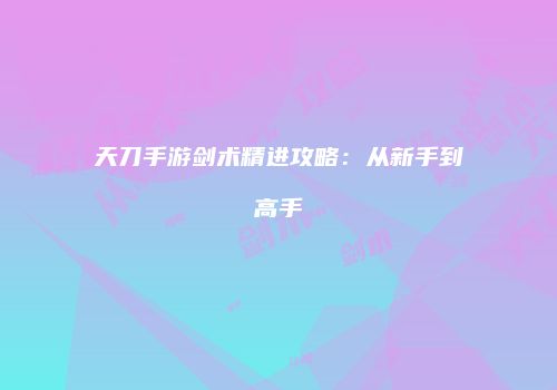 天刀手游剑术精进攻略：从新手到高手