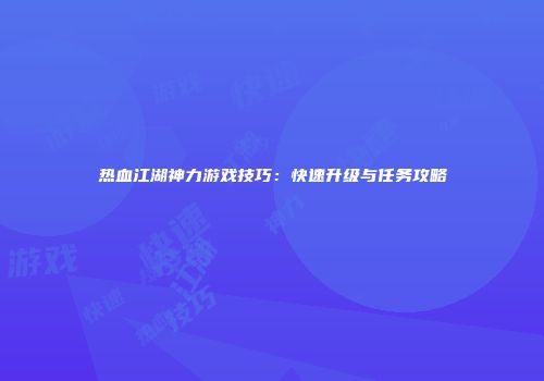 热血江湖神力游戏技巧：快速升级与任务攻略